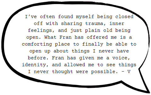 Fran has given me a voice, identify, and allowed me to see things I never thought were possible...